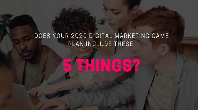 Does Your 2020 Digital Marketing Game Plan Include These 5 Things?